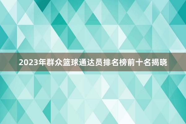 2023年群众篮球通达员排名榜前十名揭晓