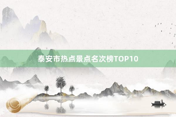 泰安市热点景点名次榜TOP10